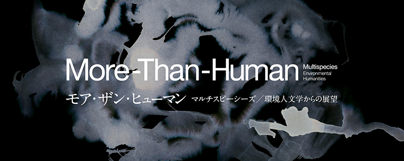 More-Than-Human ー モア・ザン・ヒューマン〜マルチスピーシーズ／環境人文学からの展望